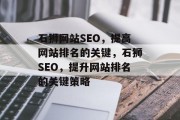 石狮网站SEO,提高网站排名的关键,石狮SEO,提升网站排名的关键策略 石狮网站SEO,提高网站排名的关键,石狮SEO,提升网站排名的关键策略
