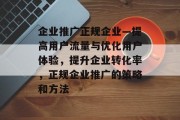 企业推广正规企业—提高用户流量与优化用户体验,提升企业转化率,正规企业推广的策略和方法 企业推广正规企业—提高用户流量与优化用户体验,提升企业转化率,正规企业推广的策略和方法