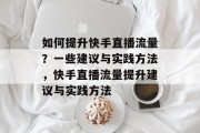 如何提升快手直播流量?一些建议与实践方法,快手直播流量提升建议与实践方法 如何提升快手直播流量?一些建议与实践方法,快手直播流量提升建议与实践方法
