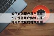如何有效提升用户流量?,优化用户体验,提升用户流量的有效策略 如何有效提升用户流量?,优化用户体验,提升用户流量的有效策略