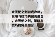 大天使之剑游戏攻略,策略与技巧的完美融合,大天使之剑,策略与技巧的完美融合 大天使之剑游戏攻略,策略与技巧的完美融合,大天使之剑,策略与技巧的完美融合