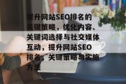 提升网站SEO排名的关键策略，优化内容、关键词选择与社交媒体互动，提升网站SEO排名，关键策略与实施方法