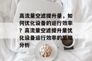 高流量空滤提升量,如何优化设备的运行效率?高流量空滤提升量优化设备运行效率的策略分析 高流量空滤提升量,如何优化设备的运行效率?高流量空滤提升量优化设备运行效率的策略分析
