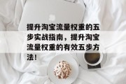 提升淘宝流量权重的五步实战指南,提升淘宝流量权重的有效五步方法! 提升淘宝流量权重的五步实战指南,提升淘宝流量权重的有效五步方法!