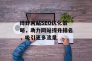 博野网站SEO优化策略,助力网站提升排名,吸引更多流量 博野网站SEO优化策略,助力网站提升排名,吸引更多流量