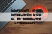 拍拍照再拍照?提升拍拍照网站流量的有效策略,提升拍摄网站流量,有效策略和实践 拍拍照再拍照?提升拍拍照网站流量的有效策略,提升拍摄网站流量,有效策略和实践