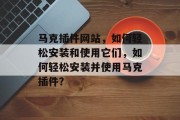 马克插件网站,如何轻松安装和使用它们,如何轻松安装并使用马克插件? 马克插件网站,如何轻松安装和使用它们,如何轻松安装并使用马克插件?