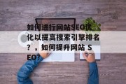如何进行网站SEO优化以提高搜索引擎排名?,如何提升网站 SEO? 如何进行网站SEO优化以提高搜索引擎排名?,如何提升网站 SEO?