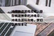 冲绳物语游戏攻略，带你畅游神奇的冲绳岛，冲绳岛游玩攻略，梦幻岛屿探索记