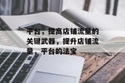 平台,提高店铺流量的关键武器,提升店铺流量,平台的法宝 平台,提高店铺流量的关键武器,提升店铺流量,平台的法宝