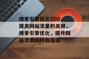 搜索引擎优化SEO,提高网站流量的关键,搜索引擎优化,提升网站流量的终极指南 搜索引擎优化SEO,提高网站流量的关键,搜索引擎优化,提升网站流量的终极指南