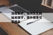 深度解析,如何优化网站关键字,提升搜索引擎排名 深度解析,如何优化网站关键字,提升搜索引擎排名