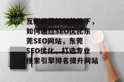 互联网营销新趋势下,如何通过SEO优化东莞SEO网站,东莞 SEO优化,打造专业搜索引擎排名提升网站 互联网营销新趋势下,如何通过SEO优化东莞SEO网站,东莞 SEO优化,打造专业搜索引擎排名提升网站