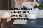 攻略集,探索Archvale的游戏世界,Archvale,冒险游戏的攻略集 攻略集,探索Archvale的游戏世界,Archvale,冒险游戏的攻略集