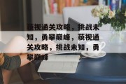 藐视通关攻略,挑战未知,勇攀巅峰,藐视通关攻略,挑战未知,勇攀巅峰 藐视通关攻略,挑战未知,勇攀巅峰,藐视通关攻略,挑战未知,勇攀巅峰