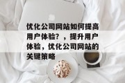 优化公司网站如何提高用户体验?,提升用户体验,优化公司网站的关键策略 优化公司网站如何提高用户体验?,提升用户体验,优化公司网站的关键策略
