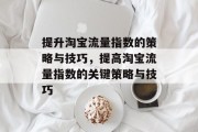 提升淘宝流量指数的策略与技巧,提高淘宝流量指数的关键策略与技巧