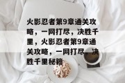 火影忍者第9章通关攻略,一网打尽,决胜千里,火影忍者第9章通关攻略,一网打尽,决胜千里秘籍 火影忍者第9章通关攻略,一网打尽,决胜千里,火影忍者第9章通关攻略,一网打尽,决胜千里秘籍
