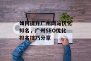 如何提升广州网站优化排名,广州SEO优化排名技巧分享 如何提升广州网站优化排名,广州SEO优化排名技巧分享