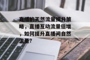 直播的天然流量提升策略,直播互动流量倍增,如何提升直播间自然流量? 直播的天然流量提升策略,直播互动流量倍增,如何提升直播间自然流量?
