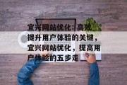 宜兴网站优化: 高效提升用户体验的关键,宜兴网站优化,提高用户体验的五步走 宜兴网站优化: 高效提升用户体验的关键,宜兴网站优化,提高用户体验的五步走