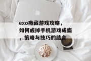 exo瘾藏游戏攻略,如何戒掉手机游戏成瘾,策略与技巧的结合