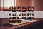 合金三国手机游戏攻略，策略性与趣味性的完美结合，合金三国手机游戏攻略，策略与趣味性完美结合