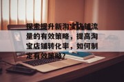 探索提升新淘宝店铺流量的有效策略，提高淘宝店铺转化率，如何制定有效策略？
