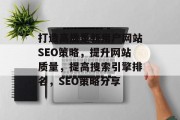 打造高质量新用户网站SEO策略，提升网站质量，提高搜索引擎排名，SEO策略分享