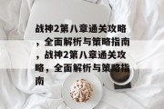 战神2第八章通关攻略，全面解析与策略指南，战神2第八章通关攻略，全面解析与策略指南