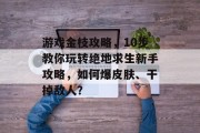 游戏金枝攻略，10步教你玩转绝地求生新手攻略，如何爆皮肤、干掉敌人？