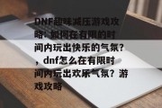 DNF趣味减压游戏攻略: 如何在有限的时间内玩出快乐的气氛？，dnf怎么在有限时间内玩出欢乐气氛？游戏攻略
