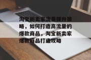 淘宝新卖家流量提升策略,如何打造高流量的爆款商品,淘宝新卖家爆款商品打造攻略 淘宝新卖家流量提升策略,如何打造高流量的爆款商品,淘宝新卖家爆款商品打造攻略