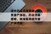 提升药店流量策略—聚焦客户体验,药店流量策略,精准服务提升客户满意度