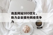 南昌网站SEO优化,助力企业提升网络竞争力 南昌网站SEO优化,助力企业提升网络竞争力