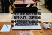 庄闲与游戏游戏攻略——如何拥有最好的体验,新手入门,怎样在庄闲中获得最好的游戏体验 庄闲与游戏游戏攻略——如何拥有最好的体验,新手入门,怎样在庄闲中获得最好的游戏体验