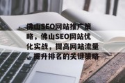 佛山SEO网站推广策略,佛山SEO网站优化实战,提高网站流量、提升排名的关键策略 佛山SEO网站推广策略,佛山SEO网站优化实战,提高网站流量、提升排名的关键策略