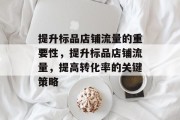 提升标品店铺流量的重要性，提升标品店铺流量，提高转化率的关键策略