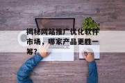 揭秘网站推广优化软件市场,哪家产品更胜一筹? 揭秘网站推广优化软件市场,哪家产品更胜一筹?