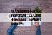 幼儿乐园里的小朋友们的游戏攻略,幼儿乐园小游戏攻略,如何玩转快乐时光! 幼儿乐园里的小朋友们的游戏攻略,幼儿乐园小游戏攻略,如何玩转快乐时光!