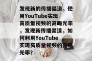发现新的传播渠道，使用YouTube实现高质量视频的高曝光率，发现新传播渠道，如何利用YouTube实现高质量视频的高曝光率？