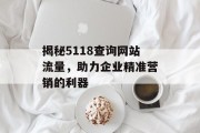 揭秘5118查询网站流量,助力企业精准营销的利器 揭秘5118查询网站流量,助力企业精准营销的利器