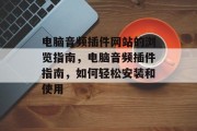 电脑音频插件网站的浏览指南,电脑音频插件指南,如何轻松安装和使用 电脑音频插件网站的浏览指南,电脑音频插件指南,如何轻松安装和使用