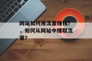网站如何用流量赚钱？，如何从网站中赚取流量？