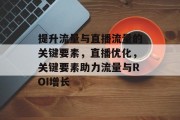 提升流量与直播流量的关键要素,直播优化,关键要素助力流量与ROI增长 提升流量与直播流量的关键要素,直播优化,关键要素助力流量与ROI增长