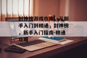 封神榜游戏攻略,从新手入门到精通,封神榜,新手入门指南-精通攻略