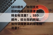 SEO提升,如何优化你的网站以获得更高的排名和流量?,SEO提升,优化你的网站,如何获得更高的排名和流量? SEO提升,如何优化你的网站以获得更高的排名和流量?,SEO提升,优化你的网站,如何获得更高的排名和流量?