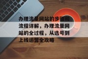 办理流量网站的步骤和流程详解,办理流量网站的全过程,从选号到上线运营全攻略 办理流量网站的步骤和流程详解,办理流量网站的全过程,从选号到上线运营全攻略