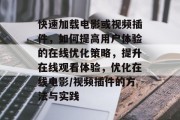 快速加载电影或视频插件,如何提高用户体验的在线优化策略,提升在线观看体验,优化在线电影/视频插件的方法与实践 快速加载电影或视频插件,如何提高用户体验的在线优化策略,提升在线观看体验,优化在线电影/视频插件的方法与实践