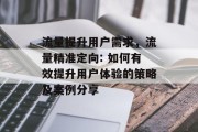 流量提升用户需求,流量精准定向: 如何有效提升用户体验的策略及案例分享 流量提升用户需求,流量精准定向: 如何有效提升用户体验的策略及案例分享